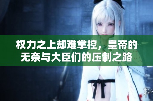权力之上却难掌控，皇帝的无奈与大臣们的压制之路