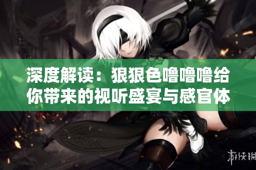 深度解读：狠狠色噜噜噜给你带来的视听盛宴与感官体验