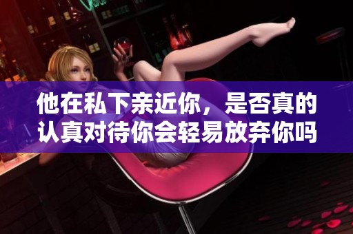 他在私下亲近你，是否真的认真对待你会轻易放弃你吗
