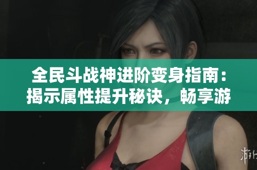 全民斗战神进阶变身指南：揭示属性提升秘诀，畅享游戏乐趣