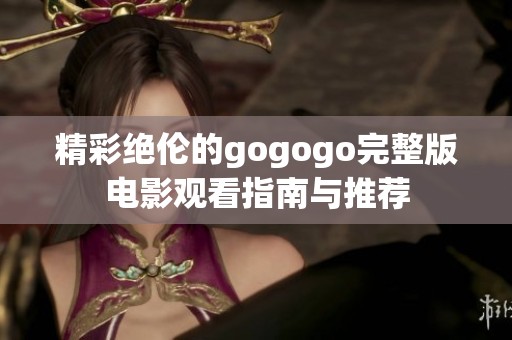 精彩绝伦的gogogo完整版电影观看指南与推荐