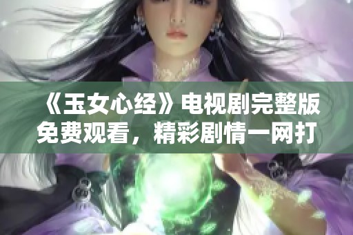 《玉女心经》电视剧完整版免费观看，精彩剧情一网打尽