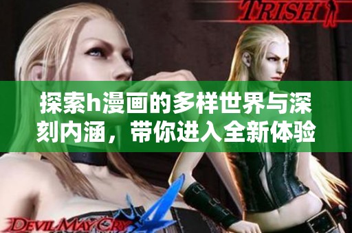 探索h漫画的多样世界与深刻内涵，带你进入全新体验