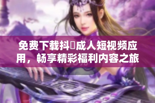 免费下载抖抈成人短视频应用，畅享精彩福利内容之旅