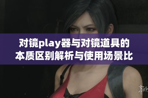 对镜play器与对镜道具的本质区别解析与使用场景比较