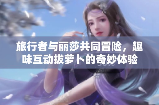 旅行者与丽莎共同冒险，趣味互动拔萝卜的奇妙体验