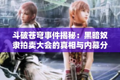 斗破苍穹事件揭秘：黑暗奴隶拍卖大会的真相与内幕分析