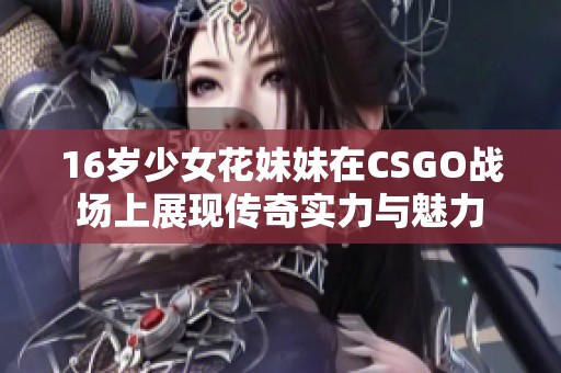 16岁少女花妹妹在CSGO战场上展现传奇实力与魅力