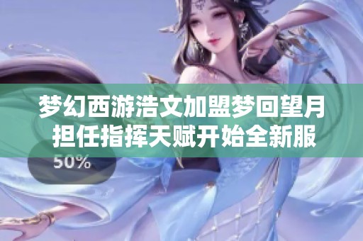 梦幻西游浩文加盟梦回望月 担任指挥天赋开始全新服战征程