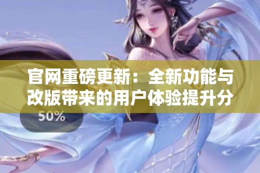 官网重磅更新：全新功能与改版带来的用户体验提升分析