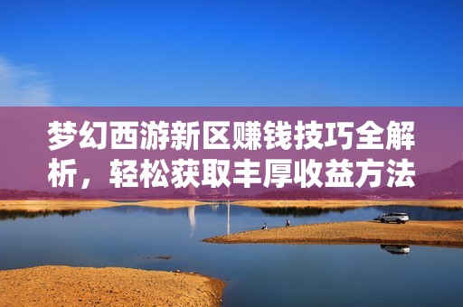 梦幻西游新区赚钱技巧全解析，轻松获取丰厚收益方法揭秘