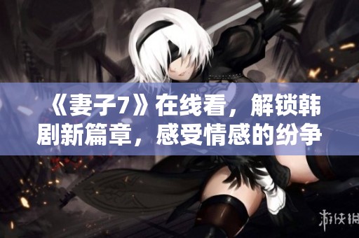 《妻子7》在线看，解锁韩剧新篇章，感受情感的纷争与成长