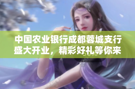 中国农业银行成都蓉城支行盛大开业，精彩好礼等你来拿!