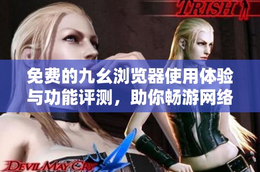 免费的九幺浏览器使用体验与功能评测，助你畅游网络世界