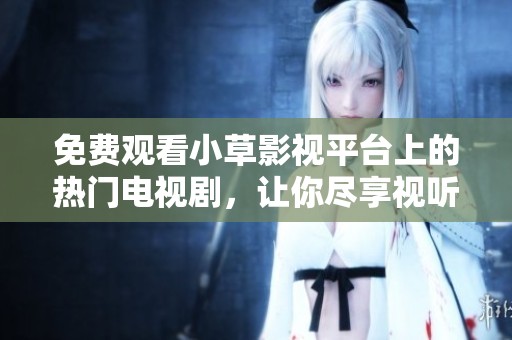 免费观看小草影视平台上的热门电视剧，让你尽享视听盛宴