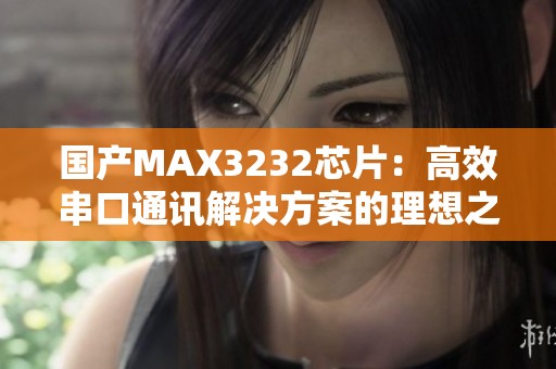 国产MAX3232芯片：高效串口通讯解决方案的理想之选