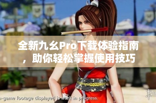 全新九幺Pro下载体验指南，助你轻松掌握使用技巧