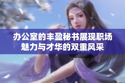 办公室的丰盈秘书展现职场魅力与才华的双重风采