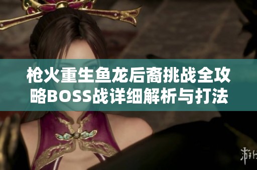 枪火重生鱼龙后裔挑战全攻略BOSS战详细解析与打法技巧分享
