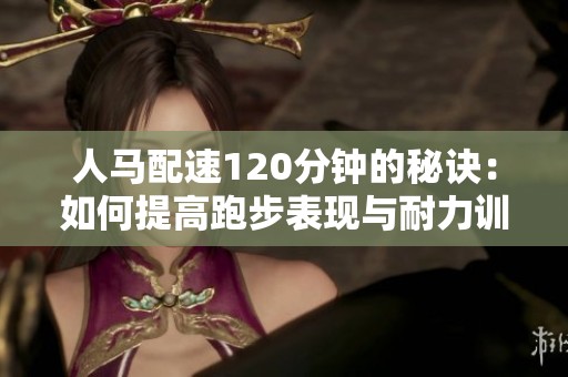 人马配速120分钟的秘诀：如何提高跑步表现与耐力训练
