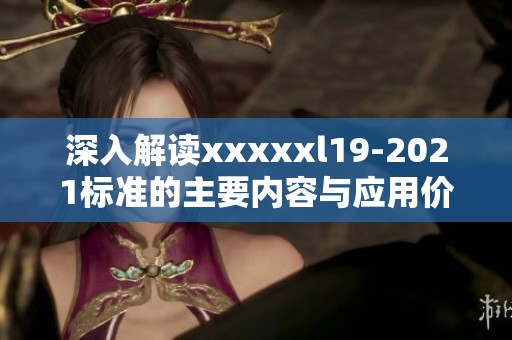 深入解读xxxxxl19-2021标准的主要内容与应用价值