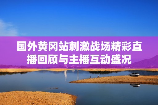 国外黄冈站刺激战场精彩直播回顾与主播互动盛况