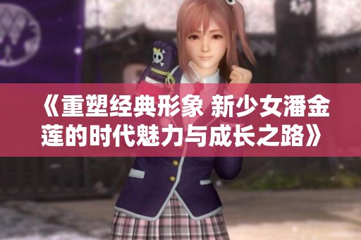 《重塑经典形象 新少女潘金莲的时代魅力与成长之路》