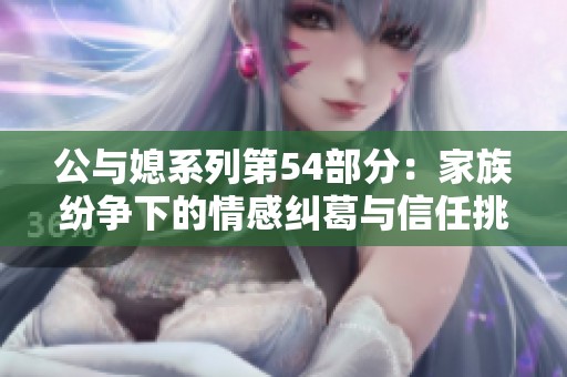 公与媳系列第54部分：家族纷争下的情感纠葛与信任挑战