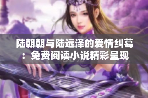 陆朝朝与陆远泽的爱情纠葛：免费阅读小说精彩呈现