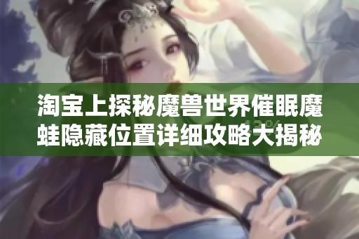 淘宝上探秘魔兽世界催眠魔蛙隐藏位置详细攻略大揭秘