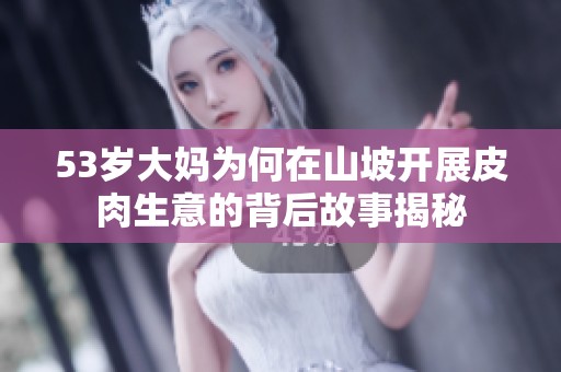 53岁大妈为何在山坡开展皮肉生意的背后故事揭秘