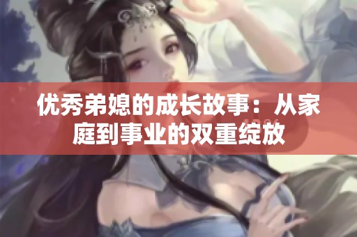 优秀弟媳的成长故事：从家庭到事业的双重绽放