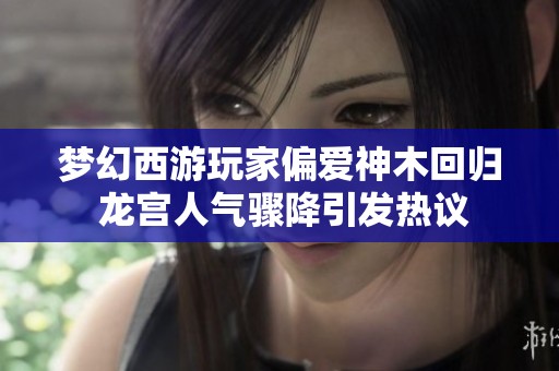 梦幻西游玩家偏爱神木回归 龙宫人气骤降引发热议