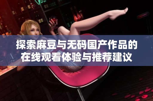 探索麻豆与无码国产作品的在线观看体验与推荐建议
