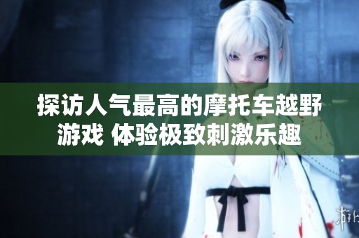 探访人气最高的摩托车越野游戏 体验极致刺激乐趣