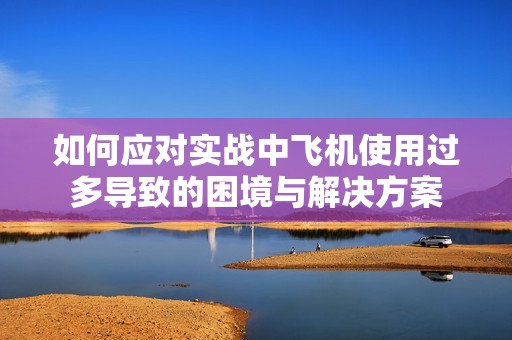 如何应对实战中飞机使用过多导致的困境与解决方案