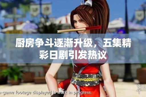 厨房争斗逐渐升级，五集精彩日剧引发热议