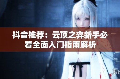 抖音推荐：云顶之弈新手必看全面入门指南解析