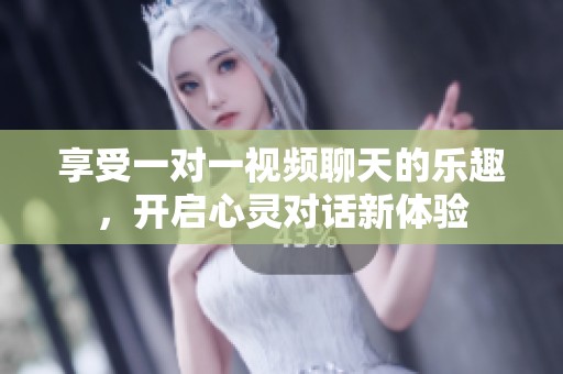 享受一对一视频聊天的乐趣，开启心灵对话新体验