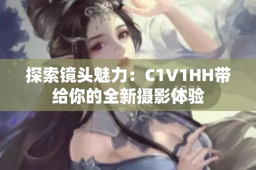 探索镜头魅力：C1V1HH带给你的全新摄影体验