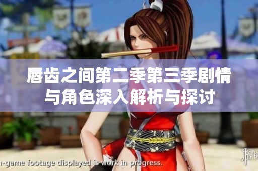 唇齿之间第二季第三季剧情与角色深入解析与探讨