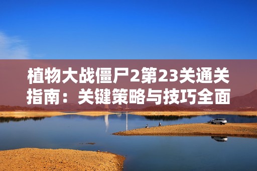 植物大战僵尸2第23关通关指南：关键策略与技巧全面解析