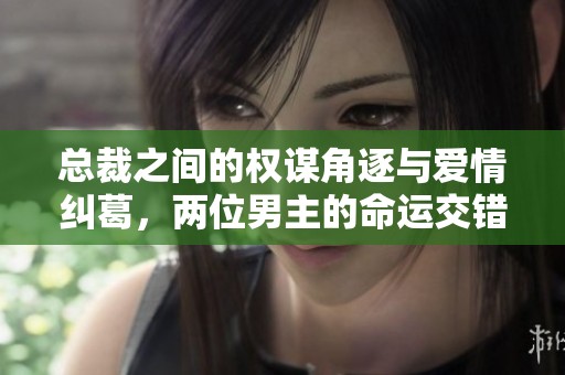 总裁之间的权谋角逐与爱情纠葛，两位男主的命运交错之旅
