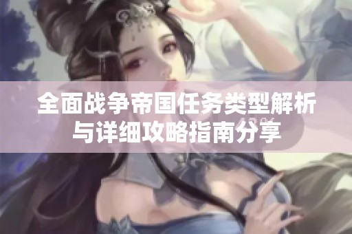 全面战争帝国任务类型解析与详细攻略指南分享