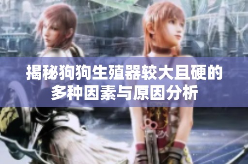 揭秘狗狗生殖器较大且硬的多种因素与原因分析