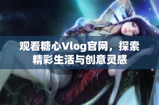 观看糖心Vlog官网，探索精彩生活与创意灵感
