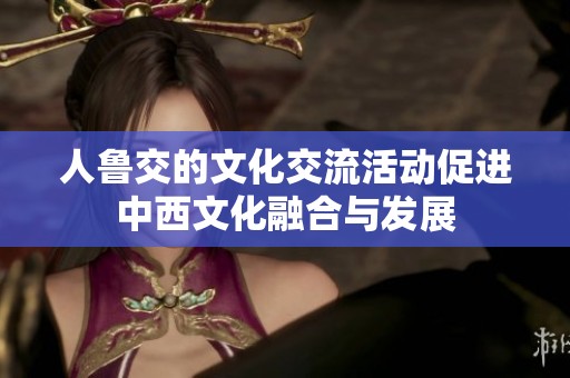 人鲁交的文化交流活动促进中西文化融合与发展
