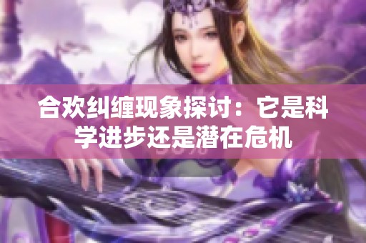 合欢纠缠现象探讨：它是科学进步还是潜在危机