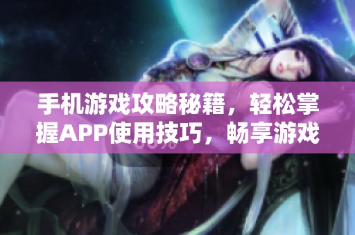 手机游戏攻略秘籍，轻松掌握APP使用技巧，畅享游戏乐趣！