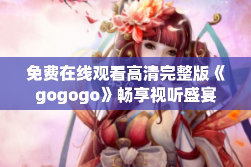 免费在线观看高清完整版《gogogo》畅享视听盛宴